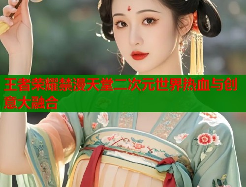 王者荣耀禁漫天堂二次元世界热血与创意大融合  第1张