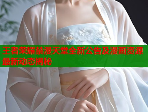 王者荣耀禁漫天堂全新公告及漫画资源最新动态揭秘  第2张