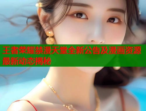 王者荣耀禁漫天堂全新公告及漫画资源最新动态揭秘  第1张