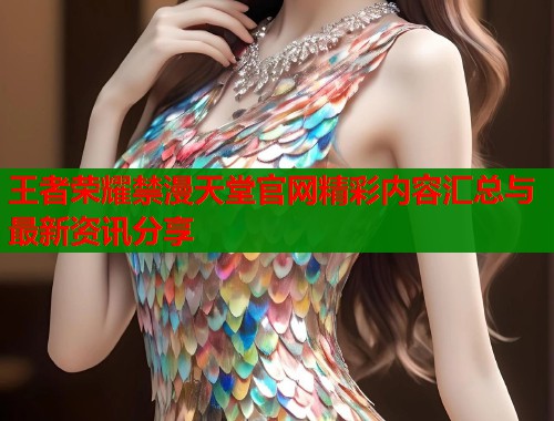 王者荣耀禁漫天堂官网精彩内容汇总与最新资讯分享  第1张