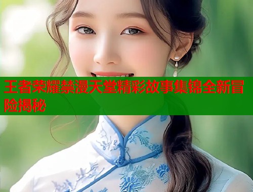 王者荣耀禁漫天堂精彩故事集锦全新冒险揭秘  第1张