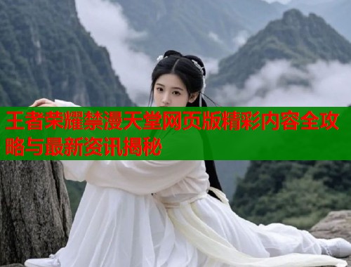 王者荣耀禁漫天堂网页版精彩内容全攻略与最新资讯揭秘  第1张