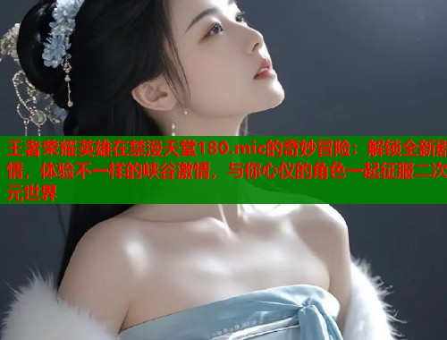 王者荣耀英雄在禁漫天堂180.mic的奇妙冒险：解锁全新剧情，体验不一样的峡谷激情，与你心仪的角色一起征服二次元世界  第1张