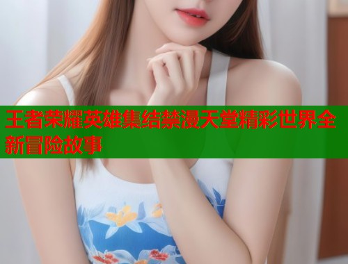 王者荣耀英雄集结禁漫天堂精彩世界全新冒险故事  第1张