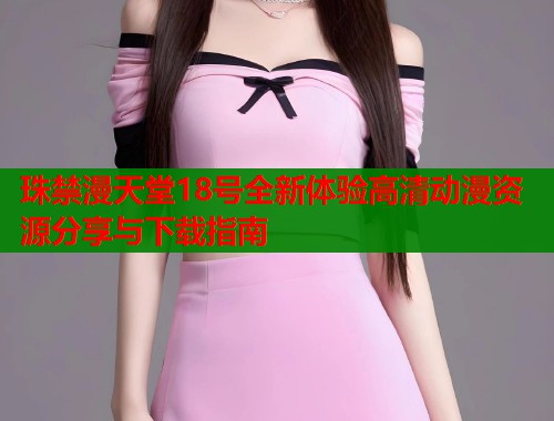 珠禁漫天堂18号全新体验高清动漫资源分享与下载指南  第1张