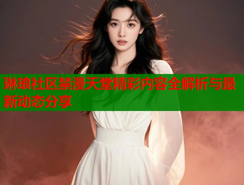 琳琅社区禁漫天堂精彩内容全解析与最新动态分享  第1张