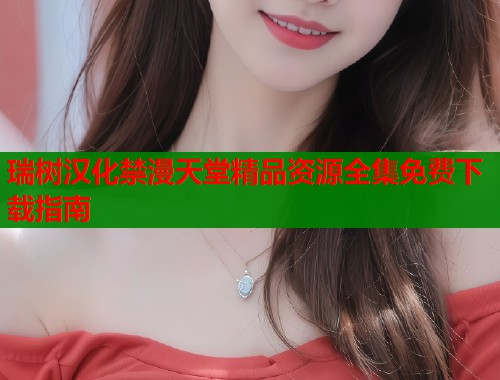 瑞树汉化禁漫天堂精品资源全集免费下载指南  第1张