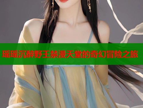 瑶瑶沉醉野王禁漫天堂的奇幻冒险之旅  第2张