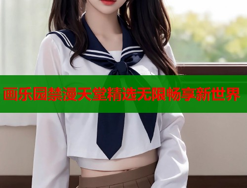 画乐园禁漫天堂精选无限畅享新世界  第2张