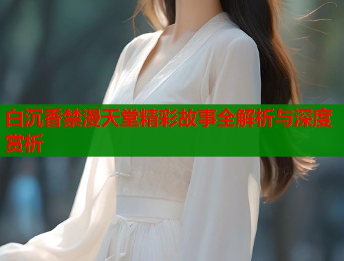 白沉香禁漫天堂精彩故事全解析与深度赏析  第1张