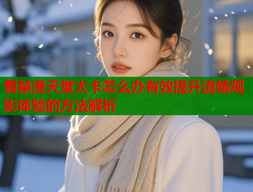 看禁漫天堂太卡怎么办有效提升流畅观影体验的方法解析  第1张