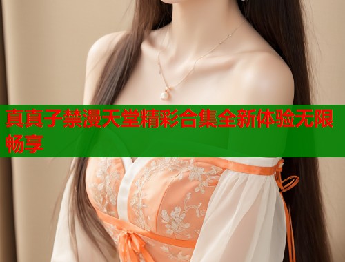 真真子禁漫天堂精彩合集全新体验无限畅享  第1张
