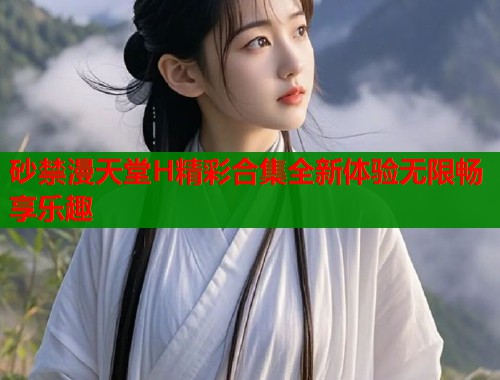 砂禁漫天堂H精彩合集全新体验无限畅享乐趣  第1张